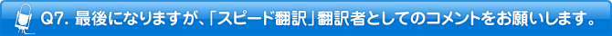 Q7. 最後になりますが、「スピード翻訳」翻訳者としてのコメントをお願いします。