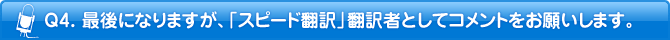 Q4. 最後になりますが、「スピード翻訳」翻訳者としてコメントをお願いします。