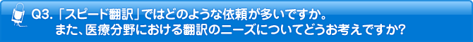 Q3. 「スピード翻訳」ではどのような依頼が多いですか。また、医療分野における翻訳のニーズについてどうお考えですか?