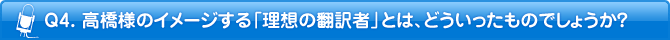 Q4. 高橋様のイメージする「理想の翻訳者」とは、どういったものでしょうか？