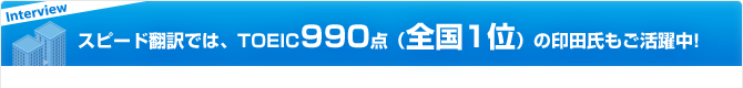スピード翻訳では、TOEIC990点（全国1位）の印田氏もご活躍中!